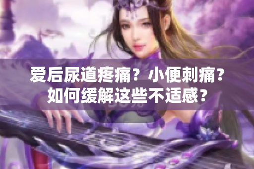 爱后尿道疼痛？小便刺痛？如何缓解这些不适感？