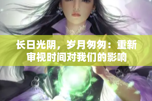 长日光阴，岁月匆匆：重新审视时间对我们的影响