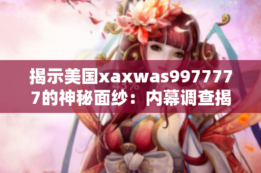 揭示美国xaxwas9977777的神秘面纱：内幕调查揭示其背后真实故事