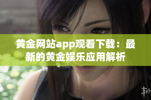 黄金网站app观看下载：最新的黄金娱乐应用解析