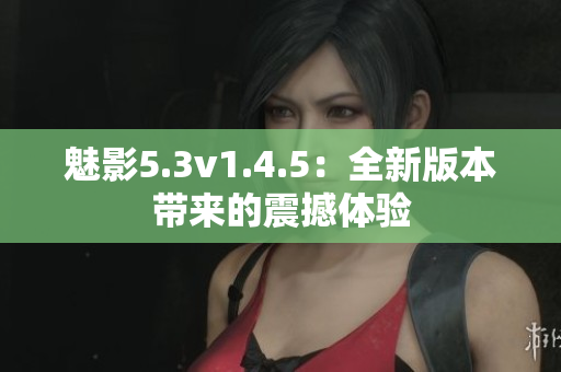 魅影5.3v1.4.5：全新版本带来的震撼体验