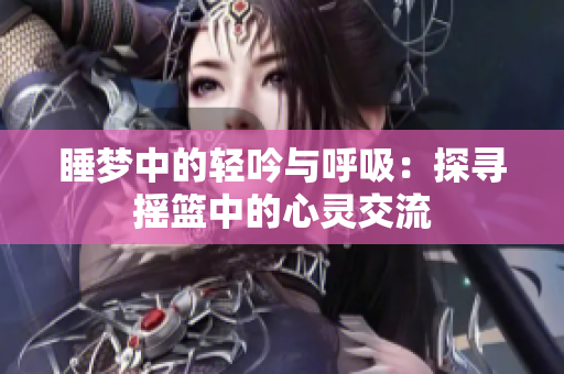睡梦中的轻吟与呼吸：探寻摇篮中的心灵交流