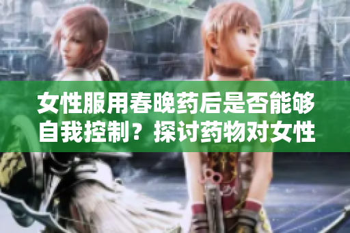 女性服用春晚药后是否能够自我控制？探讨药物对女性行为的影响