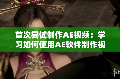 首次尝试制作AE视频：学习如何使用AE软件制作视频