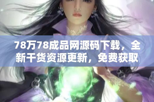 78万78成品网源码下载，全新干货资源更新，免费获取最新源码开发技术资料