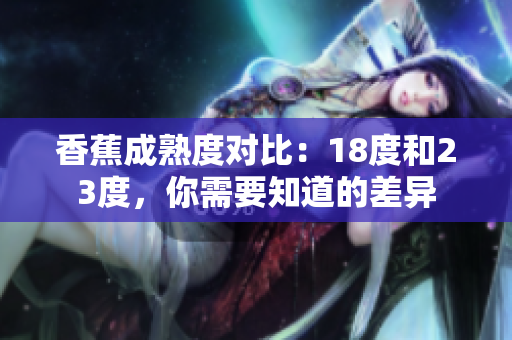 香蕉成熟度对比：18度和23度，你需要知道的差异