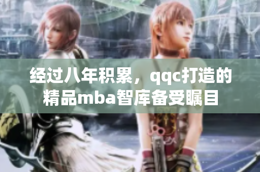 经过八年积累，qqc打造的精品mba智库备受瞩目