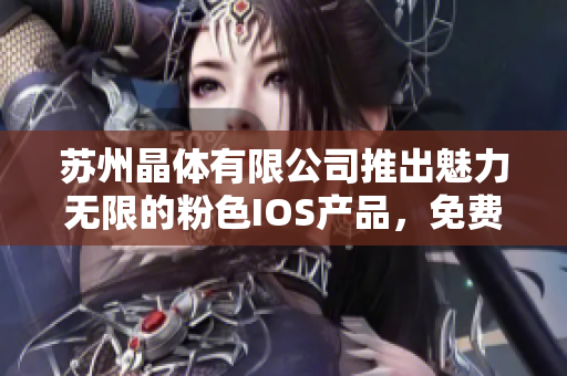 苏州晶体有限公司推出魅力无限的粉色IOS产品，免费试用正在火爆进行中