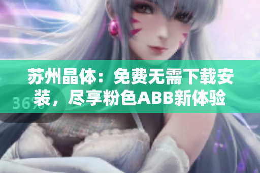 苏州晶体：免费无需下载安装，尽享粉色ABB新体验