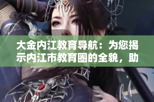 大金内江教育导航：为您揭示内江市教育圈的全貌，助您走上成功教育之路