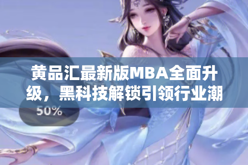 黄品汇最新版MBA全面升级，黑科技解锁引领行业潮流