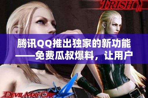 腾讯QQ推出独家的新功能——免费瓜叔爆料，让用户及时获取最新热点资讯