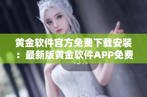 黄金软件官方免费下载安装：最新版黄金软件APP免费获取指南