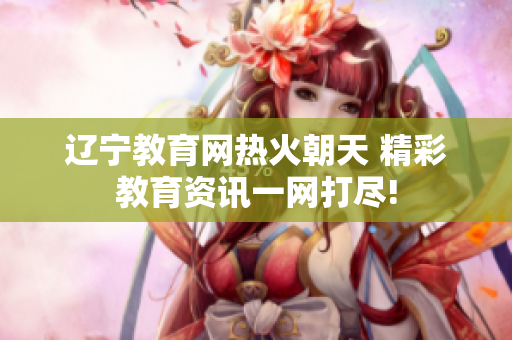 辽宁教育网热火朝天 精彩教育资讯一网打尽!