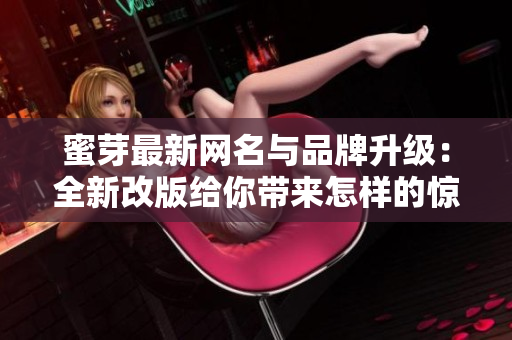 蜜芽最新网名与品牌升级：全新改版给你带来怎样的惊喜？