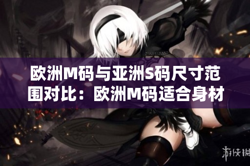 欧洲M码与亚洲S码尺寸范围对比：欧洲M码适合身材范围更广阔 