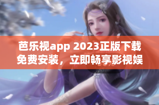 芭乐视app 2023正版下载免费安装，立即畅享影视娱乐新体验