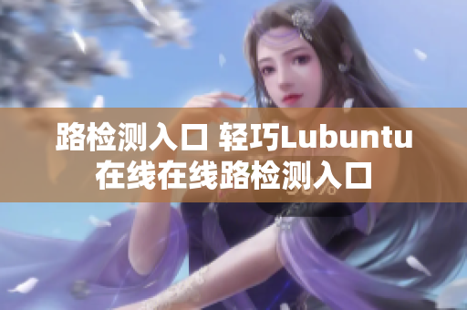 路检测入口 轻巧Lubuntu在线在线路检测入口