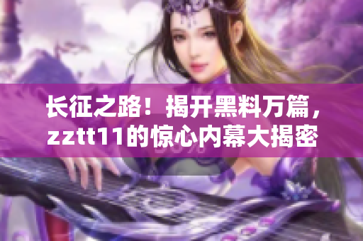 长征之路！揭开黑料万篇，zztt11的惊心内幕大揭密