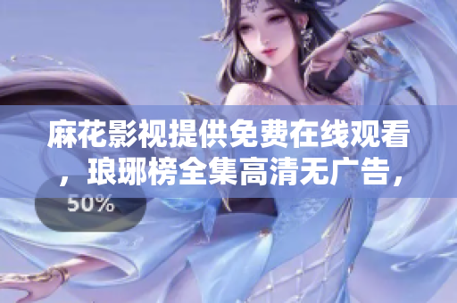 麻花影视提供免费在线观看，琅琊榜全集高清无广告，独家视频资源分享