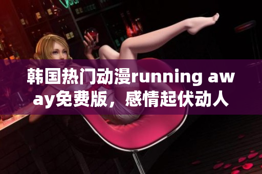 韩国热门动漫running away免费版，感情起伏动人，喜怒哀乐一网打尽