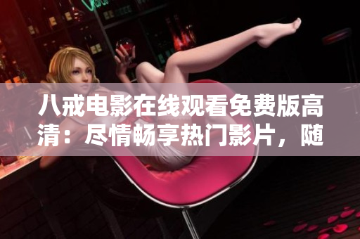 八戒电影在线观看免费版高清：尽情畅享热门影片，随时随地尽情畅享优质影视资源
