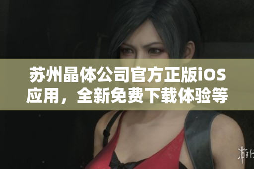 苏州晶体公司官方正版iOS应用，全新免费下载体验等你来！