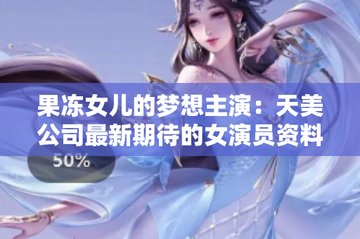 果冻女儿的梦想主演：天美公司最新期待的女演员资料分享
