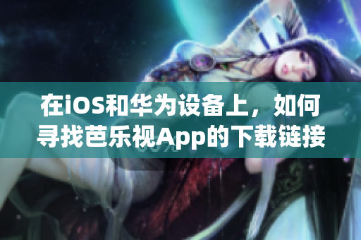 在iOS和华为设备上，如何寻找芭乐视App的下载链接？