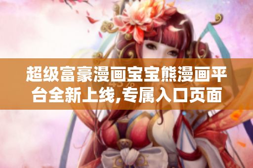 超级富豪漫画宝宝熊漫画平台全新上线,专属入口页面大揭秘!