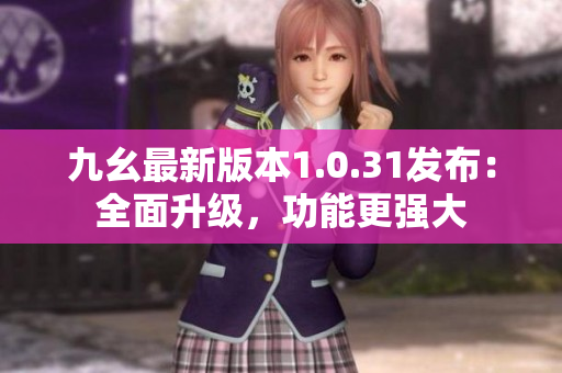 九幺最新版本1.0.31发布：全面升级，功能更强大