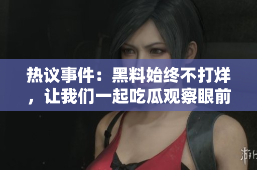 热议事件：黑料始终不打烊，让我们一起吃瓜观察眼前的热门话题