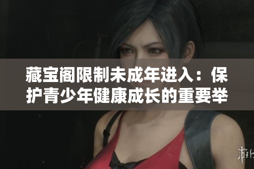 藏宝阁限制未成年进入：保护青少年健康成长的重要举措