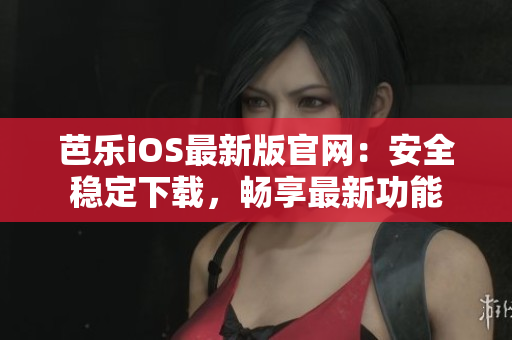 芭乐iOS最新版官网：安全稳定下载，畅享最新功能