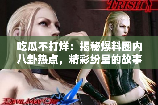 吃瓜不打烊：揭秘爆料圈内八卦热点，精彩纷呈的故事令人捉摸不透