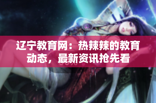辽宁教育网：热辣辣的教育动态，最新资讯抢先看