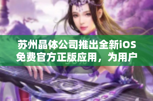 苏州晶体公司推出全新iOS免费官方正版应用，为用户带来全新体验