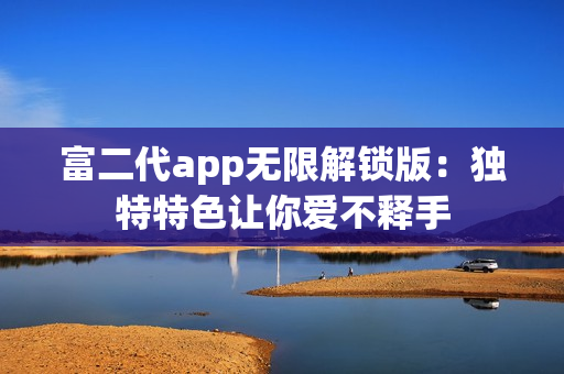 富二代app无限解锁版：独特特色让你爱不释手