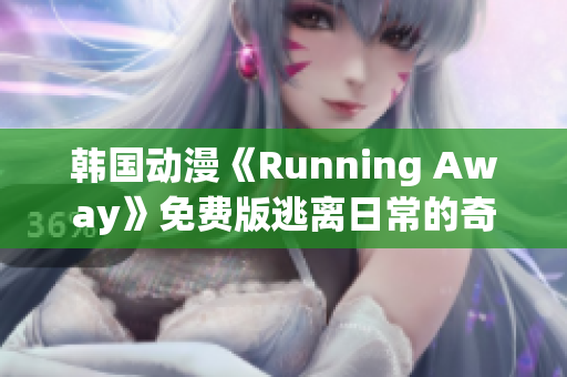 韩国动漫《Running Away》免费版逃离日常的奇幻冒险-详尽影评