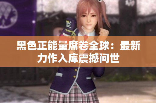 黑色正能量席卷全球：最新力作入库震撼问世
