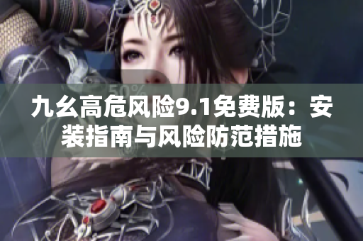 九幺高危风险9.1免费版：安装指南与风险防范措施