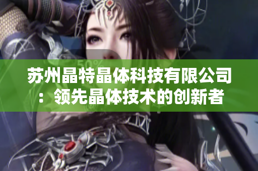 苏州晶特晶体科技有限公司：领先晶体技术的创新者