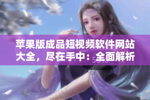 苹果版成品短视频软件网站大全，尽在手中：全面解析视频编辑利器，轻松制作精彩短片