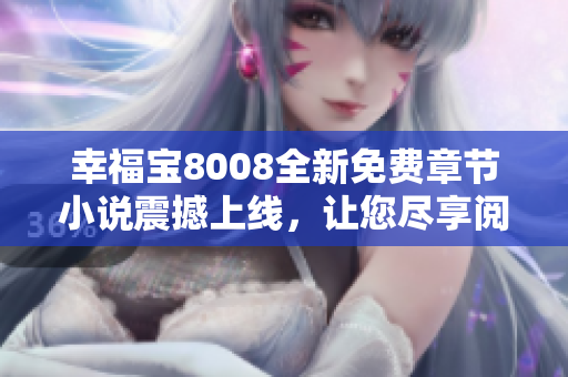 幸福宝8008全新免费章节小说震撼上线，让您尽享阅读乐趣