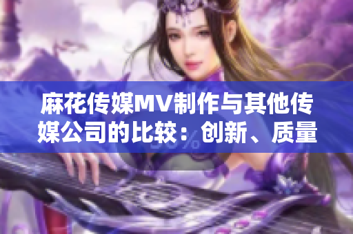 麻花传媒MV制作与其他传媒公司的比较：创新、质量与市场表现对比