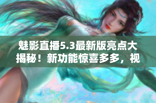 魅影直播5.3最新版亮点大揭秘！新功能惊喜多多，视频直播体验再升级