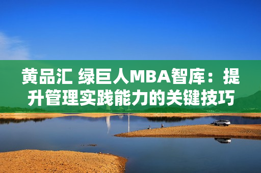 黄品汇 绿巨人MBA智库：提升管理实践能力的关键技巧!