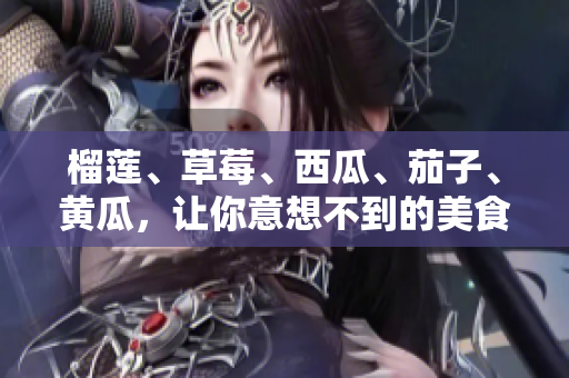 榴莲、草莓、西瓜、茄子、黄瓜，让你意想不到的美食组合