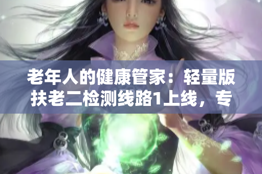 老年人的健康管家：轻量版扶老二检测线路1上线，专注健康管理！