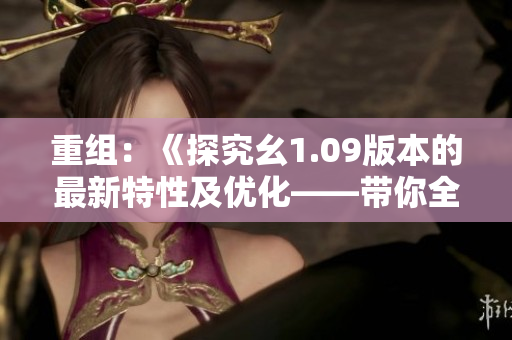 重组：《探究幺1.09版本的最新特性及优化——带你全面了解幺1.09版本的升级之路》